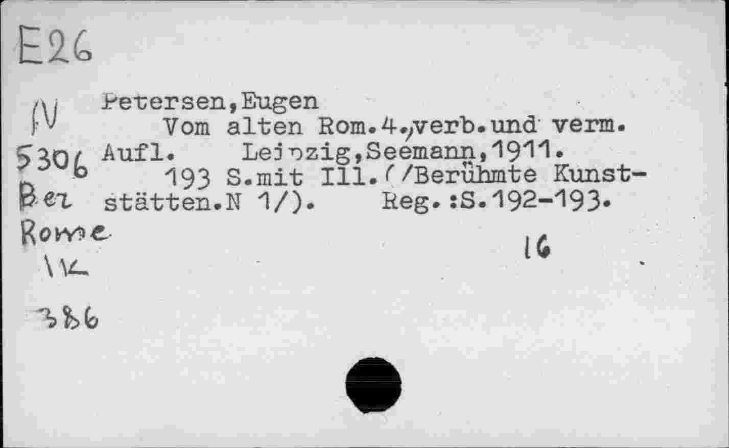 ﻿Е2С
/U	Perersen,Eugen
г' Vom alten Rom.4.yverb.und verm. Aufl.	Lejrzig,Seemann,19^1 •
b -193 s.mit Ill.</Berühmte Kunst-p et stätten.N П/). Reg. îS.192-'193»
